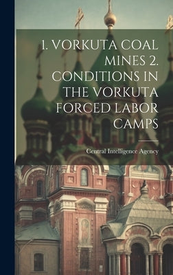 1. Vorkuta Coal Mines 2. Conditions in the Vorkuta Forced Labor Camps by Central Intelligence Agency