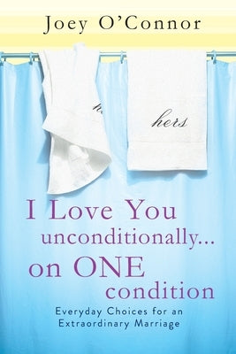 I Love You Unconditionally...on One Condition: Everyday Choices for an Extraordinary Marriage by O'Connor, Joey