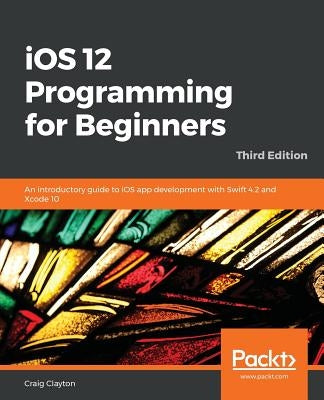 iOS 12 Programming for Beginners -Third Edition by Clayton, Craig