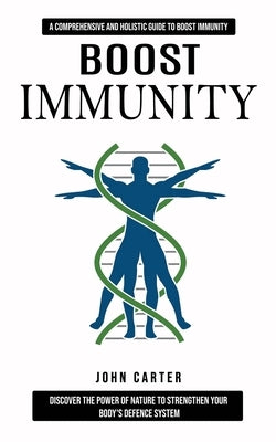 Boost Immunity: A Comprehensive and Holistic Guide to Boost Immunity (Discover the Power of Nature to Strengthen Your Body's Defence System) by Carter, John