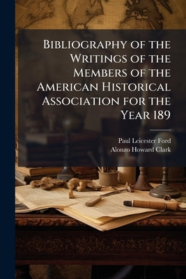 Bibliography of the Writings of the Members of the American Historical Association for the Year 189 by Ford, Paul Leicester