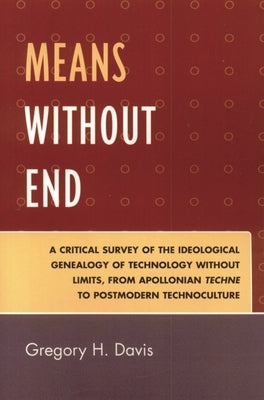Means Without End: A Critical Survey of the Ideological Genealogy of Technology Without Limits, from Apollonian Techne to Postmodern Technoculture by Davis, Gregory H.