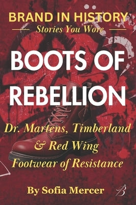 Boots of Rebellion: Dr. Martens, Timberland & Red Wing: Footwear of Resistance by Mercer, Sofia