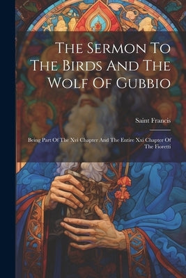 The Sermon To The Birds And The Wolf Of Gubbio: Being Part Of The Xvi Chapter And The Entire Xxi Chapter Of The Fioretti by Saint Francis (of Assisi)