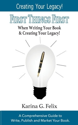 FIRST THINGS FIRST When Writing Your Book and Creating Your Legacy!: A Comprehensive Guide to Write, Publish and Market Your Book. by Felix, Karina G.