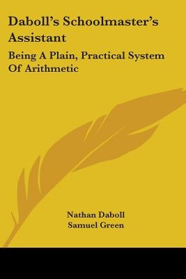 Daboll's Schoolmaster's Assistant: Being A Plain, Practical System Of Arithmetic by Daboll, Nathan