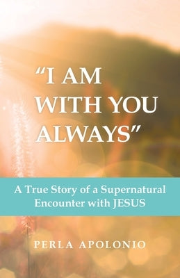 I Am with You Always: A True Story of a Supernatural Encounter with Jesus by Apolonio, Perla