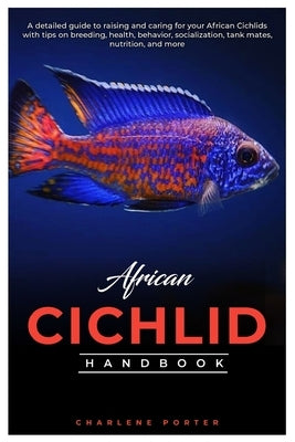 African Cichlid Handbook: A detailed guide to raising and caring for your African Cichlids with tips on breeding, health, behavior, socializatio by Porter, Charlene