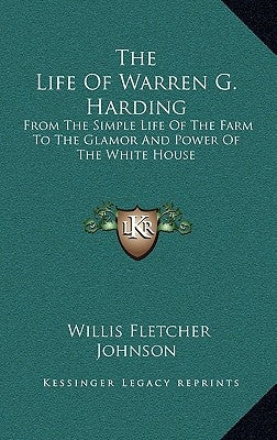 The Life of Warren G. Harding: From the Simple Life of the Farm to the Glamor and Power of the White House by Johnson, Willis Fletcher