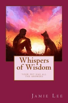 Whispers of Wisdom: Your Pet Has All The Answers by Lee, Jamie