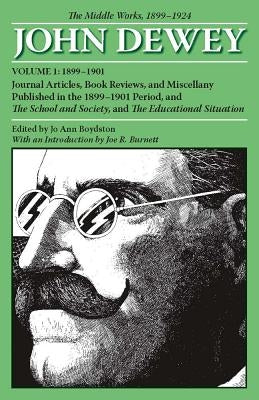 The Middle Works of John Dewey, Volume 1, 1899 - 1924: Journal Articles, Book Reviews, and Miscellany Published in the 1899-1901 Period, and the Schoo by Dewey, John