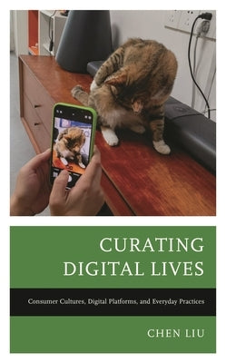 Curating Digital Lives: Consumer Cultures, Digital Platforms, and Everyday Practices by Liu, Chen