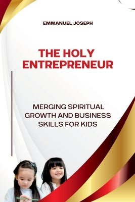 The Holy Entrepreneur, Merging Spiritual Growth and Business Skills for Kids by Joseph, Emmanuel