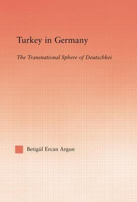 Turkey in Germany: The Transitional Sphere of Deutschkei by Argun, Betigul Ercan