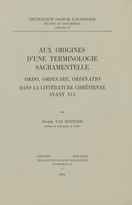 Aux Origines d'Une Terminologie Sacramentelle: Ordo, Ordinaire, Ordinatio Dans La Litterature Chretienne Avant 313 by Van Beneden, P.