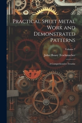 Practical Sheet Metal Work and Demonstrated Patterns: A Comprehensive Treatise; Volume 7 by Teschmacher, John Henry