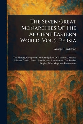 The Seven Great Monarchies Of The Ancient Eastern World, Vol 5: Persia by Rawlinson, George
