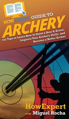 HowExpert Guide to Archery: 101 Tips to Learn How to Shoot a Bow & Arrow, Improve Your Archery Skills, and Become a Better Archer by Howexpert