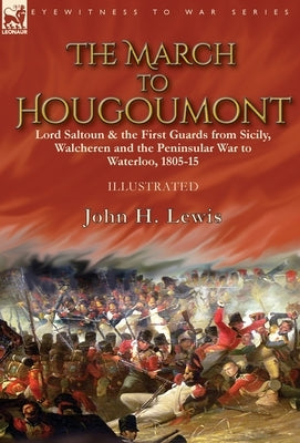 The March to Hougoumont: Lord Saltoun & the First Guards from Sicily, Walcheren and the Peninsular War to Waterloo by Lewis, John H.