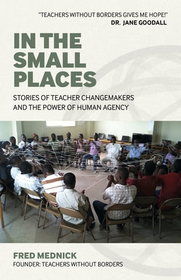 In the Small Places: Stories of Teacher Changemakers and the Power of Human Agency by Mednick, Fred