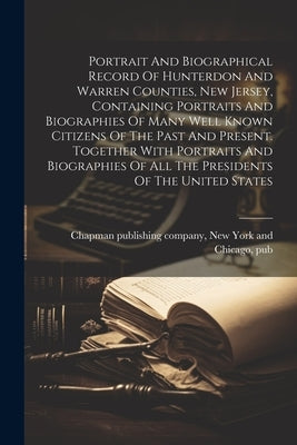 Portrait And Biographical Record Of Hunterdon And Warren Counties, New Jersey, Containing Portraits And Biographies Of Many Well Known Citizens Of The by Chapman Publishing Company, New York
