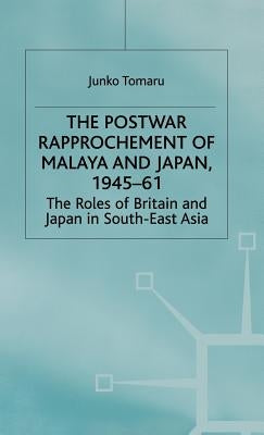 The Postwar Rapprochement of Malaya and Japan 1945-61: The Roles of Britain and Japan in South-East Asia by Tomaru, J.