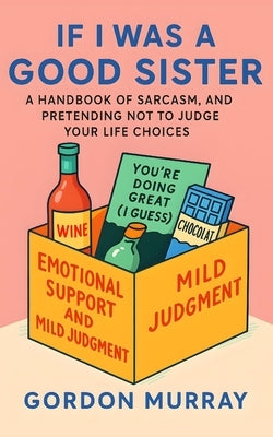 If I Was a Good Sister: A Funny and Relatable Sister Humor Book with Sarcastic Tips, Hilarious Scenarios, and the Ultimate Guide to Sibling Survival by Murray, Gordon