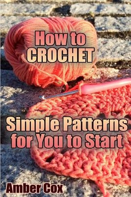 How to Crochet: Simple Patterns for You to Start: (Crochet Patterns, Crochet Stitches) by Cox, Amber