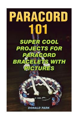 Paracord 101: Super Cool Projects For Paracord Bracelets With Pictures by Park, Donald