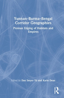 Yunnan-Burma-Bengal Corridor Geographies: Protean Edging of Habitats and Empires by Smyer Yü, Dan