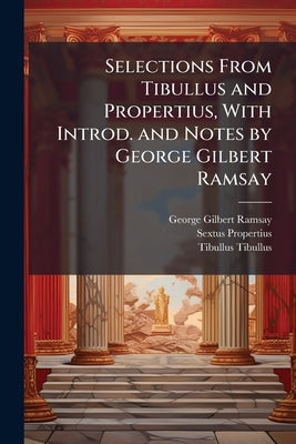 Selections From Tibullus and Propertius, With Introd. and Notes by George Gilbert Ramsay by Ramsay, George Gilbert