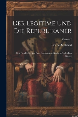 Der Legitime Und Die Republikaner: Eine Geschichte Aus Dem Letzten Amerikanisch-englischen Kriege; Volume 2 by Sealsfield, Charles