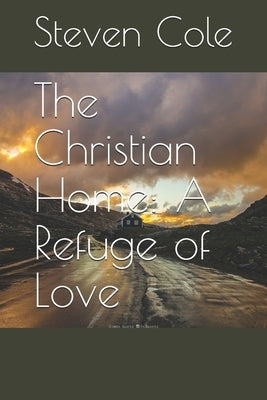 The Christian Home: A Refuge of Love by Cole, Steven J.