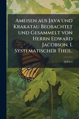 Ameisen aus Java und Krakatau Beobachtet und Gesammelt von Herrn Edward Jacobson. I. Systematischer Theil. by Forel, A.