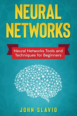Neural Networks: Neural Networks Tools and Techniques for Beginners by Slavio, John