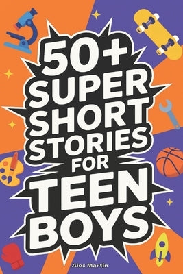 50+ Super Short Stories for Teen Boys: The Complete Collection of 5-Minute True Stories about Athletes, Artists, Entrepreneurs, Explorers, and Scienti by Martin, Alex