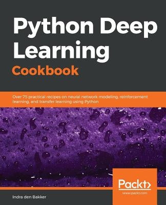 Python Deep Learning Cookbook: Over 75 practical recipes on neural network modeling, reinforcement learning, and transfer learning using Python by Bakker, Indra Den