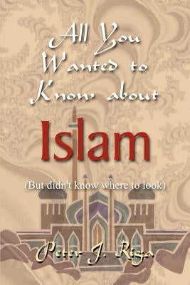 All You Wanted to Know about Islam (But didn't know where to look) by Riga, Peter J.