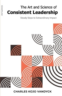 The Art and Science of Consistent Leadership: Steady Steps to Extraordinary Impact by Vandyck, Charles Kojo
