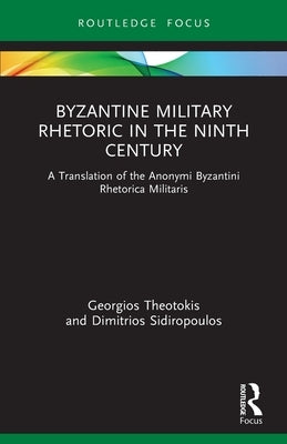 Byzantine Military Rhetoric in the Ninth Century: A Translation of the Anonymi Byzantini Rhetorica Militaris by Theotokis, Georgios