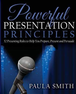 Powerful Presentation Principles: 52 Presenting Rules to Help You Prepare, Present and Persuade by Smith, Paula