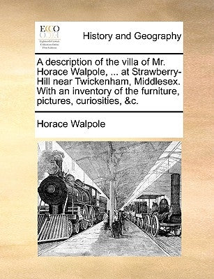 A Description of the Villa of Mr. Horace Walpole, ... at Strawberry-Hill Near Twickenham, Middlesex. with an Inventory of the Furniture, Pictures, Cur by Walpole, Horace