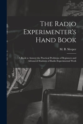 The Radio Experimenter's Hand Book: a Book to Answer the Practical Problems of Beginners and Advanced Students of Radio Experimental Work by Sleeper, M. B. (Milton Blake) 1896-