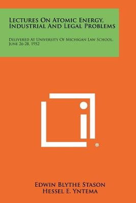 Lectures on Atomic Energy, Industrial and Legal Problems: Delivered at University of Michigan Law School, June 26-28, 1952 by Stason, Edwin Blythe