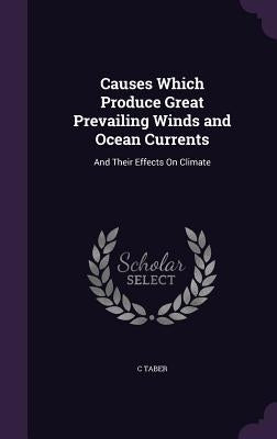 Causes Which Produce Great Prevailing Winds and Ocean Currents: And Their Effects On Climate by Taber, C.