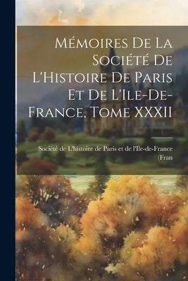 Mémoires de la Société de L'Histoire de Paris et de L'Ile-de-France, Tome XXXII by de l'Histoire de Paris Et de l'Ile-de