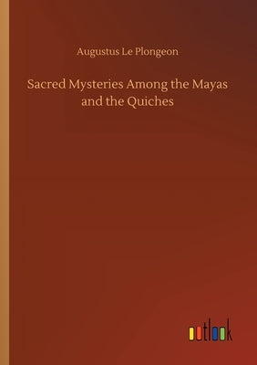 Sacred Mysteries Among the Mayas and the Quiches by Le Plongeon, Augustus