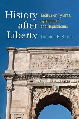 History After Liberty: Tacitus on Tyrants, Sycophants, and Republicans by Strunk, Thomas E.