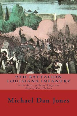 9th Battalion Louisiana Infantry: in the Battle of Baton Rouge and Siege of Port Hudson by Jones, Michael Dan