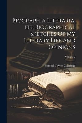 Biographia Literaria, Or, Biographical Sketches Of My Literary Life And Opinions; Volume 2 by Coleridge, Samuel Taylor